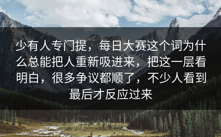 少有人专门提，每日大赛这个词为什么总能把人重新吸进来，把这一层看明白，很多争议都顺了，不少人看到最后才反应过来  第1张